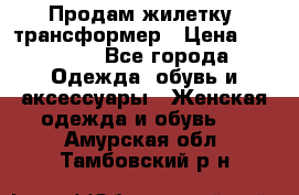 Продам жилетку- трансформер › Цена ­ 14 500 - Все города Одежда, обувь и аксессуары » Женская одежда и обувь   . Амурская обл.,Тамбовский р-н